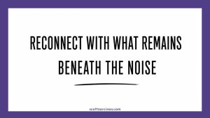 Reconnect with what remains beneath the noise